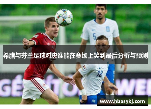 希腊与芬兰足球对决谁能在赛场上笑到最后分析与预测