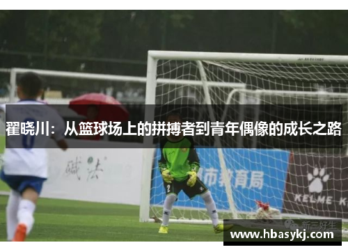 翟晓川：从篮球场上的拼搏者到青年偶像的成长之路