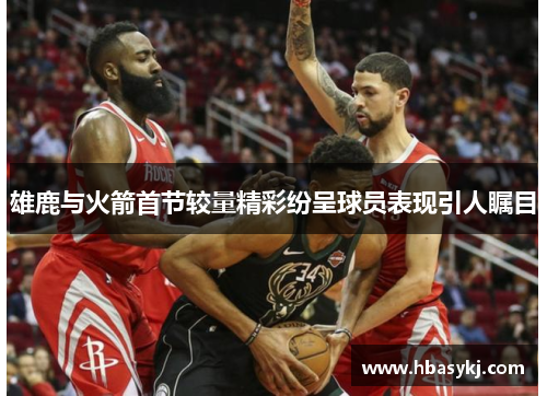雄鹿与火箭首节较量精彩纷呈球员表现引人瞩目