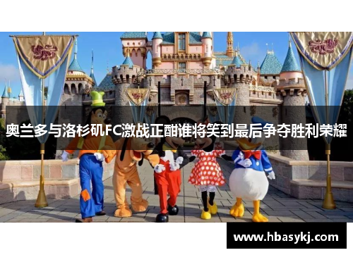 奥兰多与洛杉矶FC激战正酣谁将笑到最后争夺胜利荣耀