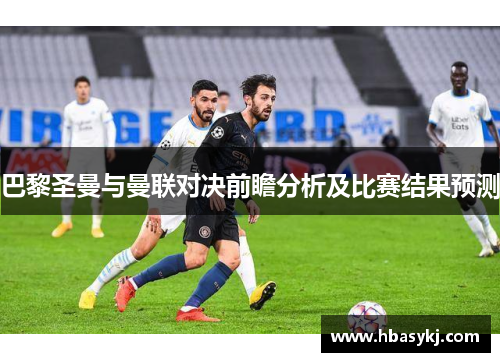 巴黎圣曼与曼联对决前瞻分析及比赛结果预测