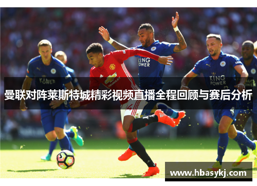 曼联对阵莱斯特城精彩视频直播全程回顾与赛后分析