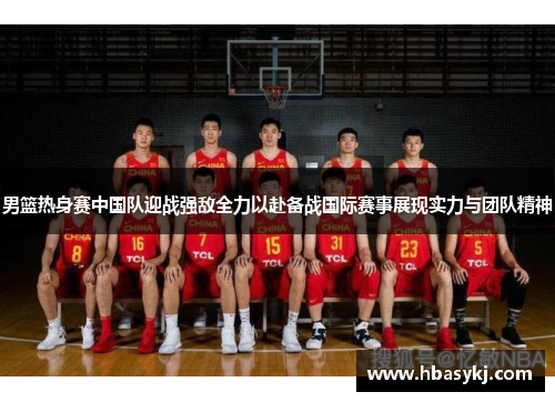 男篮热身赛中国队迎战强敌全力以赴备战国际赛事展现实力与团队精神