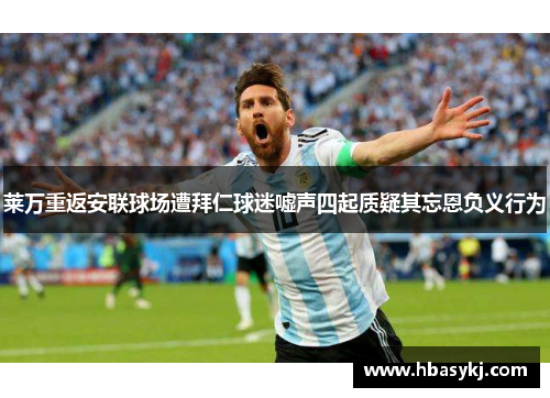莱万重返安联球场遭拜仁球迷嘘声四起质疑其忘恩负义行为